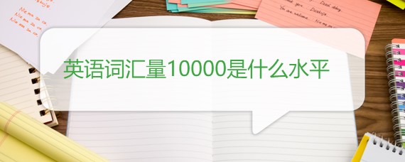 英語詞匯量10000是什么水平